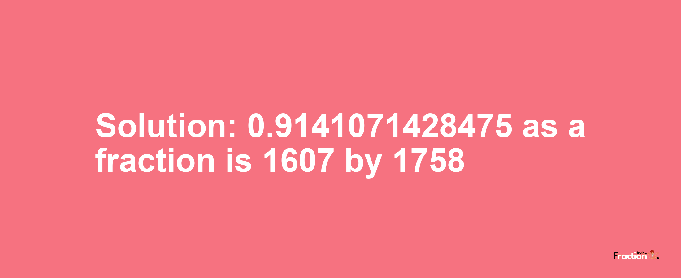 Solution:0.9141071428475 as a fraction is 1607/1758